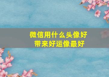 微信用什么头像好 带来好运像最好